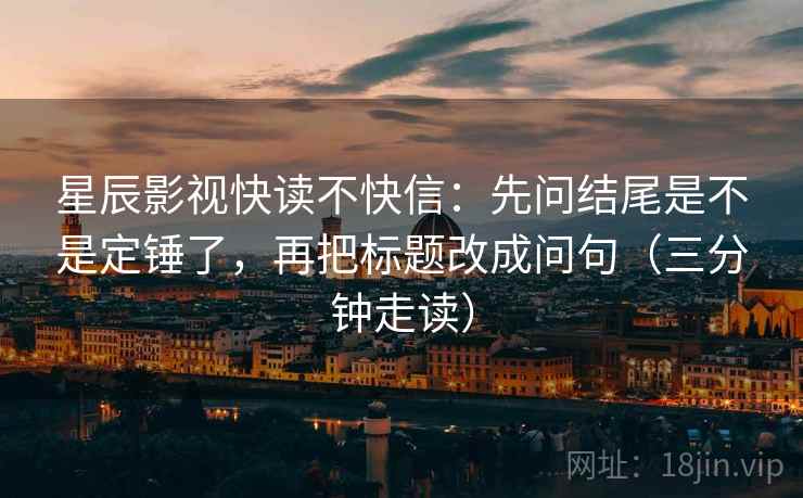 星辰影视快读不快信:先问结尾是不是定锤了,再把标题改成问句(三分钟走读) 第2张 星辰影视快读不快信:先问结尾是不是定锤了,再把标题改成问句(三分钟走读) 第2张