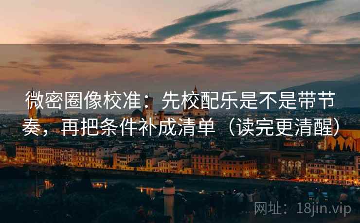 微密圈像校准：先校配乐是不是带节奏，再把条件补成清单（读完更清醒）  第2张
