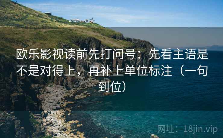 欧乐影视读前先打问号：先看主语是不是对得上，再补上单位标注（一句到位）