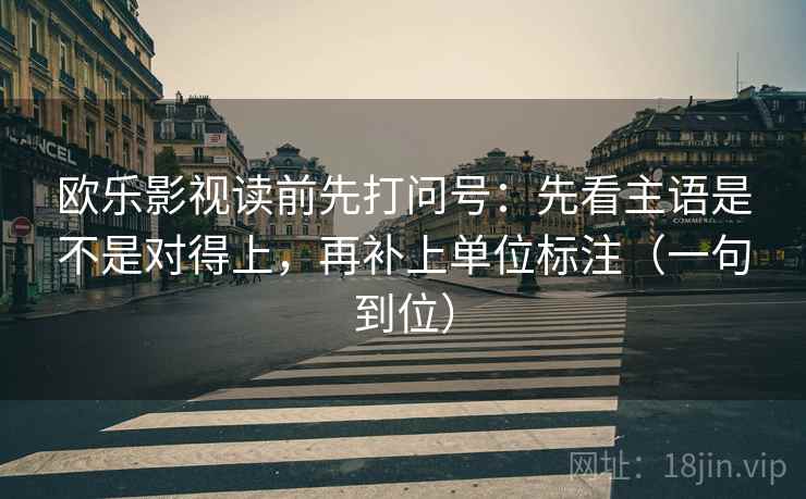 欧乐影视读前先打问号：先看主语是不是对得上，再补上单位标注（一句到位）  第2张