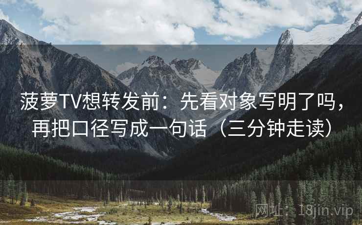 菠萝TV想转发前:先看对象写明了吗,再把口径写成一句话(三分钟走读) 第2张 菠萝TV想转发前:先看对象写明了吗,再把口径写成一句话(三分钟走读) 第2张