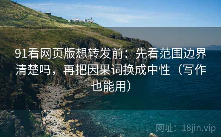 91看网页版想转发前：先看范围边界清楚吗，再把因果词换成中性（写作也能用）  第2张