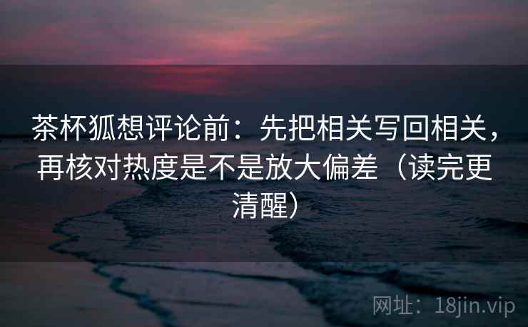 茶杯狐想评论前:先把相关写回相关,再核对热度是不是放大偏差(读完更清醒) 第2张 茶杯狐想评论前:先把相关写回相关,再核对热度是不是放大偏差(读完更清醒) 第2张