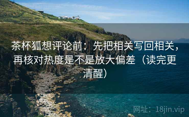 茶杯狐想评论前：先把相关写回相关，再核对热度是不是放大偏差（读完更清醒）