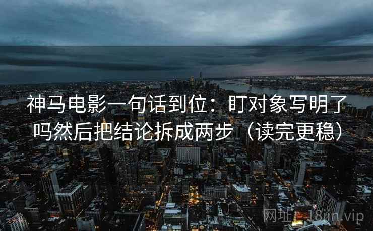 神马电影一句话到位:盯对象写明了吗然后把结论拆成两步(读完更稳) 第2张 神马电影一句话到位:盯对象写明了吗然后把结论拆成两步(读完更稳) 第2张