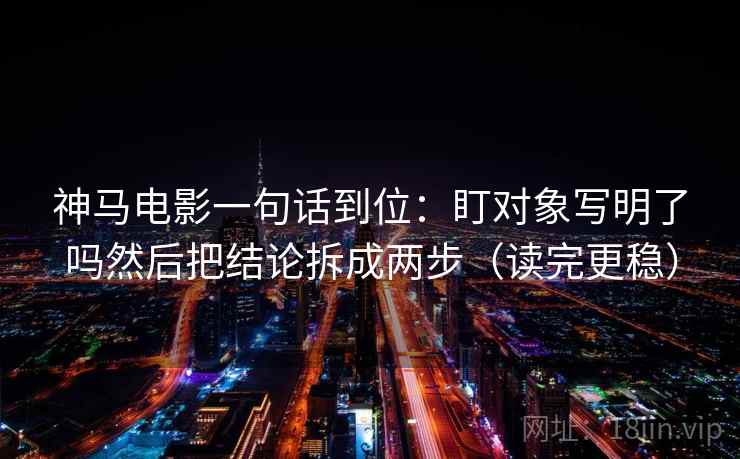 神马电影一句话到位:盯对象写明了吗然后把结论拆成两步(读完更稳)