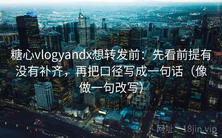 糖心vlogyandx想转发前:先看前提有没有补齐,再把口径写成一句话(像做一句改写) 第2张 糖心vlogyandx想转发前:先看前提有没有补齐,再把口径写成一句话(像做一句改写) 第2张