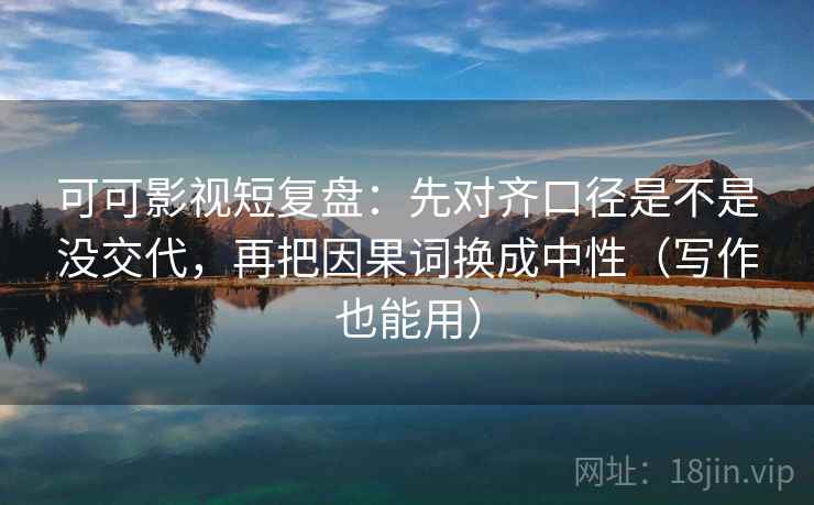 可可影视短复盘:先对齐口径是不是没交代,再把因果词换成中性(写作也能用) 第2张 可可影视短复盘:先对齐口径是不是没交代,再把因果词换成中性(写作也能用) 第2张