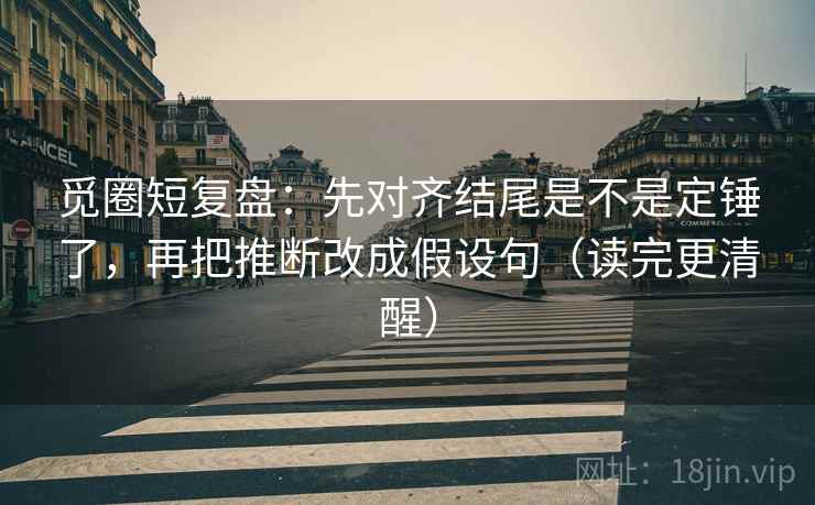 觅圈短复盘：先对齐结尾是不是定锤了，再把推断改成假设句（读完更清醒）