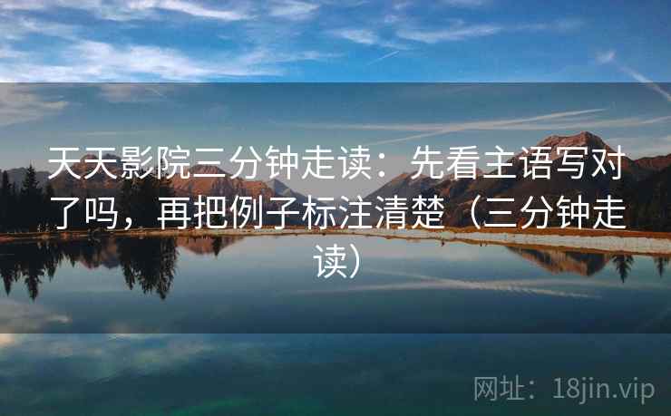天天影院三分钟走读:先看主语写对了吗,再把例子标注清楚(三分钟走读) 第2张 天天影院三分钟走读:先看主语写对了吗,再把例子标注清楚(三分钟走读) 第2张
