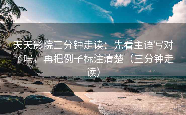 天天影院三分钟走读：先看主语写对了吗，再把例子标注清楚（三分钟走读）