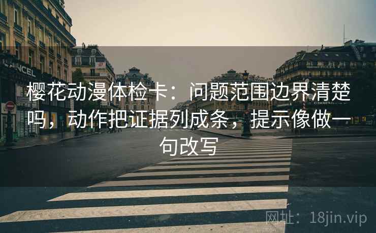樱花动漫体检卡：问题范围边界清楚吗，动作把证据列成条，提示像做一句改写