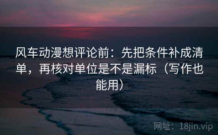 风车动漫想评论前：先把条件补成清单，再核对单位是不是漏标（写作也能用）  第2张