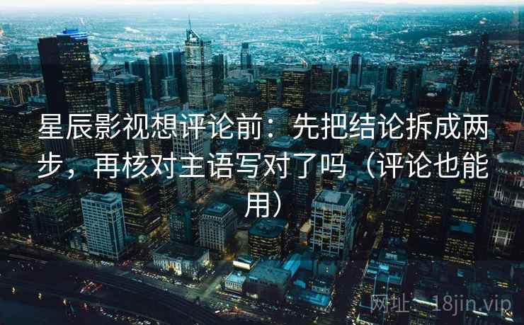 星辰影视想评论前:先把结论拆成两步,再核对主语写对了吗(评论也能用)