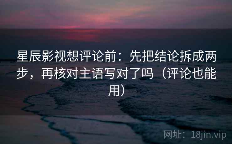 星辰影视想评论前:先把结论拆成两步,再核对主语写对了吗(评论也能用) 第2张 星辰影视想评论前:先把结论拆成两步,再核对主语写对了吗(评论也能用) 第2张