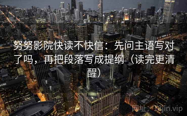 努努影院快读不快信：先问主语写对了吗，再把段落写成提纲（读完更清醒）