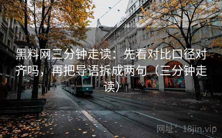 黑料网三分钟走读:先看对比口径对齐吗,再把导语拆成两句(三分钟走读) 第2张 黑料网三分钟走读:先看对比口径对齐吗,再把导语拆成两句(三分钟走读) 第2张