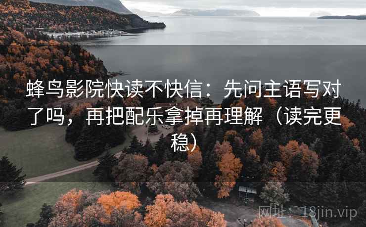 蜂鸟影院快读不快信：先问主语写对了吗，再把配乐拿掉再理解（读完更稳）
