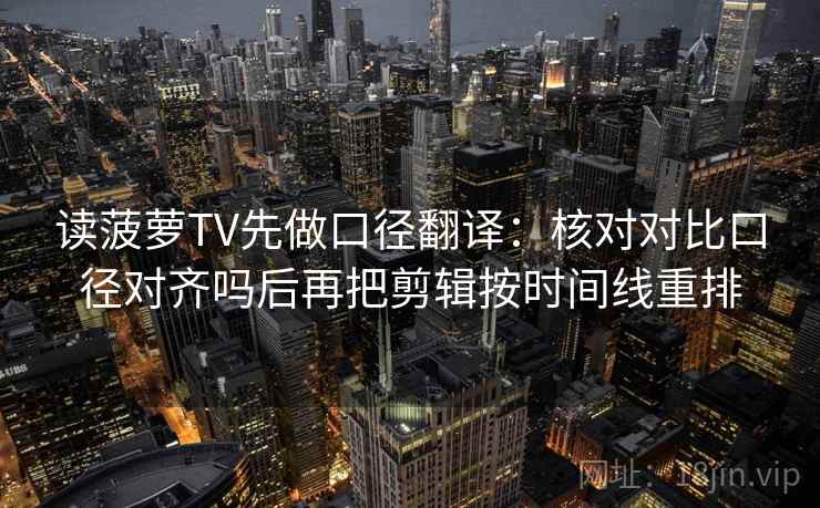 读菠萝TV先做口径翻译：核对对比口径对齐吗后再把剪辑按时间线重排