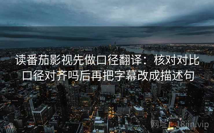 读番茄影视先做口径翻译：核对对比口径对齐吗后再把字幕改成描述句