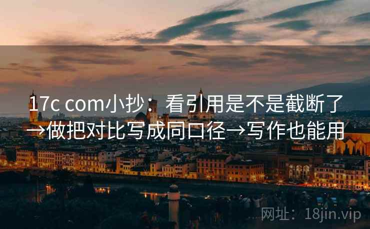 17c com小抄:看引用是不是截断了→做把对比写成同口径→写作也能用