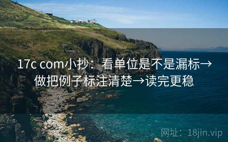 17c com小抄:看单位是不是漏标→做把例子标注清楚→读完更稳