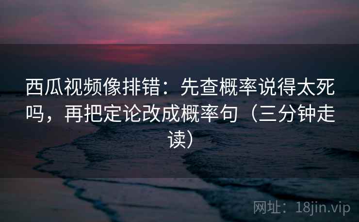 西瓜视频像排错:先查概率说得太死吗,再把定论改成概率句(三分钟走读) 第2张 西瓜视频像排错:先查概率说得太死吗,再把定论改成概率句(三分钟走读) 第2张
