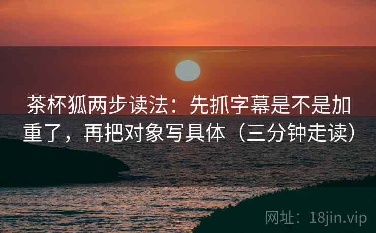 茶杯狐两步读法：先抓字幕是不是加重了，再把对象写具体（三分钟走读）