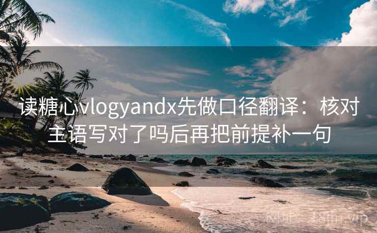 读糖心vlogyandx先做口径翻译：核对主语写对了吗后再把前提补一句  第2张