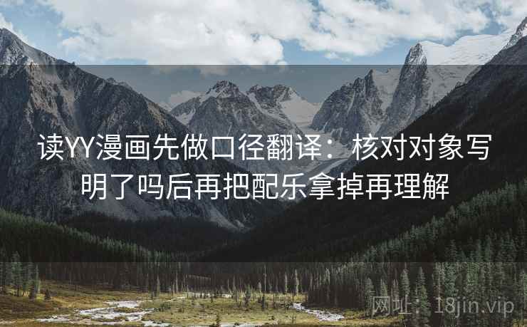 读YY漫画先做口径翻译：核对对象写明了吗后再把配乐拿掉再理解  第2张