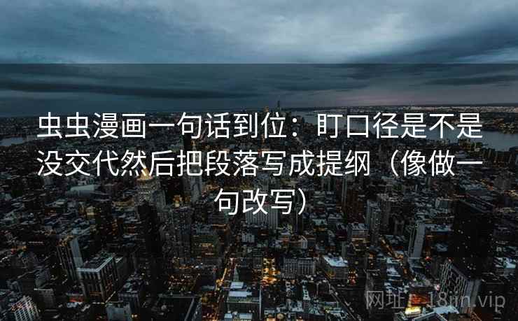 虫虫漫画一句话到位:盯口径是不是没交代然后把段落写成提纲(像做一句改写) 第2张 虫虫漫画一句话到位:盯口径是不是没交代然后把段落写成提纲(像做一句改写) 第2张