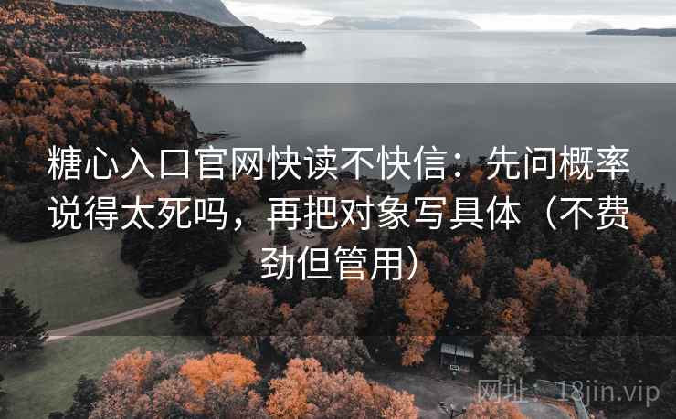 糖心入口官网快读不快信：先问概率说得太死吗，再把对象写具体（不费劲但管用）  第2张