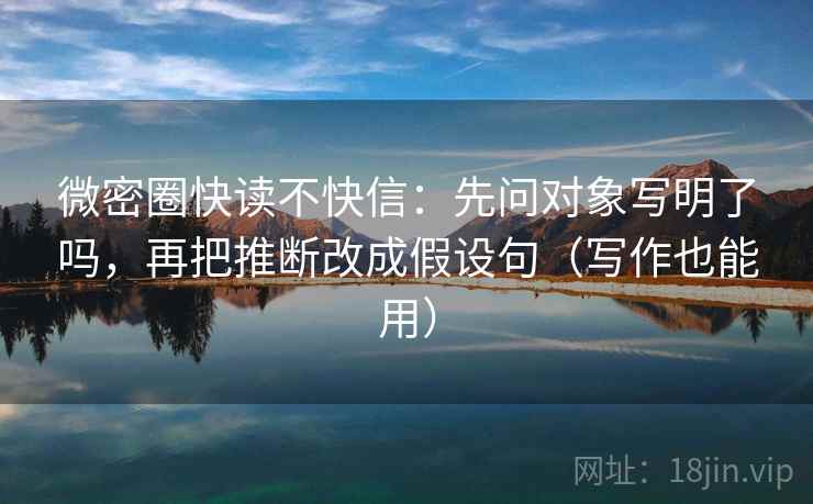 微密圈快读不快信：先问对象写明了吗，再把推断改成假设句（写作也能用）