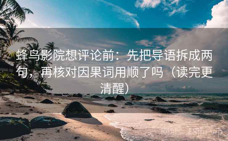 蜂鸟影院想评论前:先把导语拆成两句,再核对因果词用顺了吗(读完更清醒)