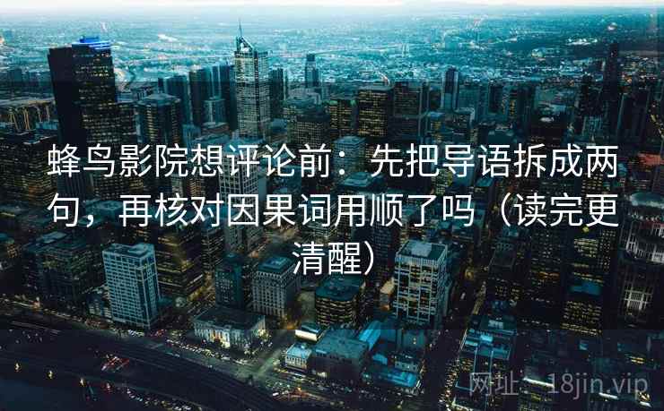 蜂鸟影院想评论前:先把导语拆成两句,再核对因果词用顺了吗(读完更清醒) 第2张 蜂鸟影院想评论前:先把导语拆成两句,再核对因果词用顺了吗(读完更清醒) 第2张