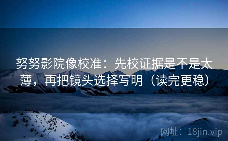 努努影院像校准：先校证据是不是太薄，再把镜头选择写明（读完更稳）