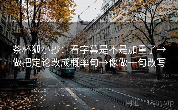 茶杯狐小抄:看字幕是不是加重了→做把定论改成概率句→像做一句改写
