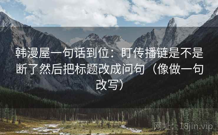 韩漫屋一句话到位:盯传播链是不是断了然后把标题改成问句(像做一句改写)