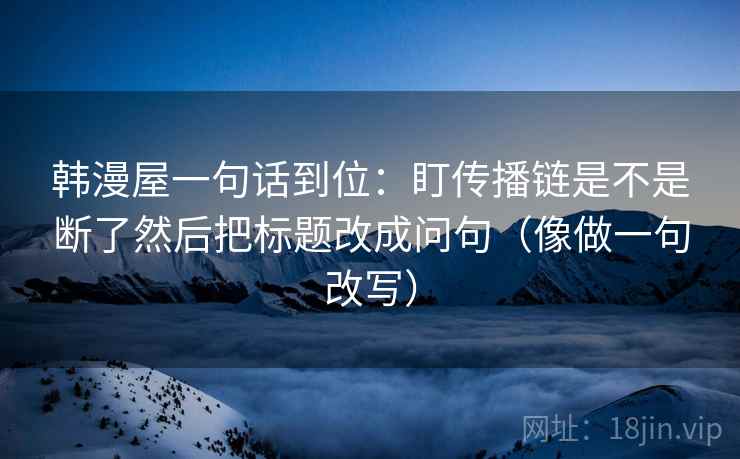 韩漫屋一句话到位:盯传播链是不是断了然后把标题改成问句(像做一句改写) 第2张 韩漫屋一句话到位:盯传播链是不是断了然后把标题改成问句(像做一句改写) 第2张