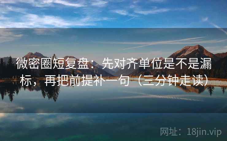 微密圈短复盘:先对齐单位是不是漏标,再把前提补一句(三分钟走读)