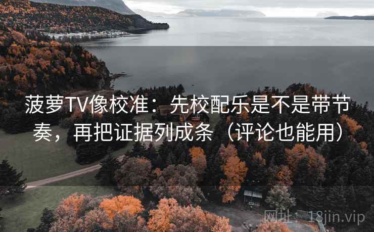 菠萝TV像校准：先校配乐是不是带节奏，再把证据列成条（评论也能用）  第2张