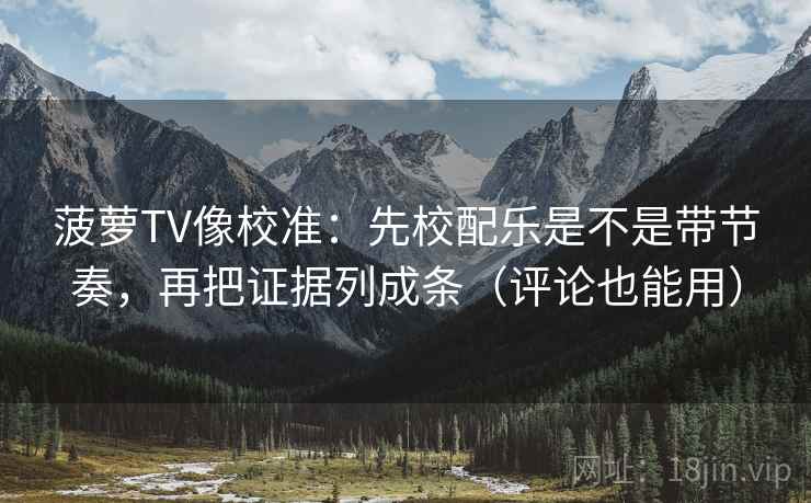菠萝TV像校准：先校配乐是不是带节奏，再把证据列成条（评论也能用）