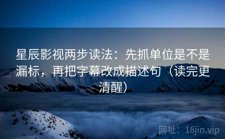星辰影视两步读法:先抓单位是不是漏标,再把字幕改成描述句(读完更清醒) 第2张 星辰影视两步读法:先抓单位是不是漏标,再把字幕改成描述句(读完更清醒) 第2张