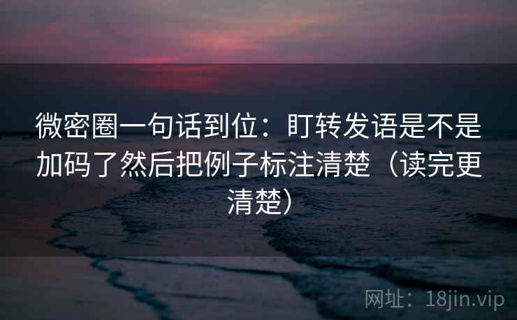 微密圈一句话到位：盯转发语是不是加码了然后把例子标注清楚（读完更清楚）  第2张