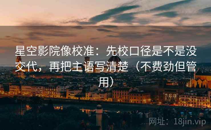 星空影院像校准:先校口径是不是没交代,再把主语写清楚(不费劲但管用) 第2张 星空影院像校准:先校口径是不是没交代,再把主语写清楚(不费劲但管用) 第2张