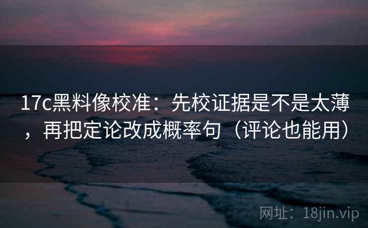 17c黑料像校准：先校证据是不是太薄，再把定论改成概率句（评论也能用）  第2张