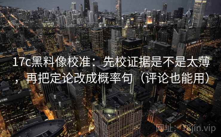 17c黑料像校准:先校证据是不是太薄,再把定论改成概率句(评论也能用)
