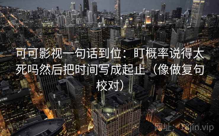可可影视一句话到位:盯概率说得太死吗然后把时间写成起止(像做复句校对) 第2张 可可影视一句话到位:盯概率说得太死吗然后把时间写成起止(像做复句校对) 第2张