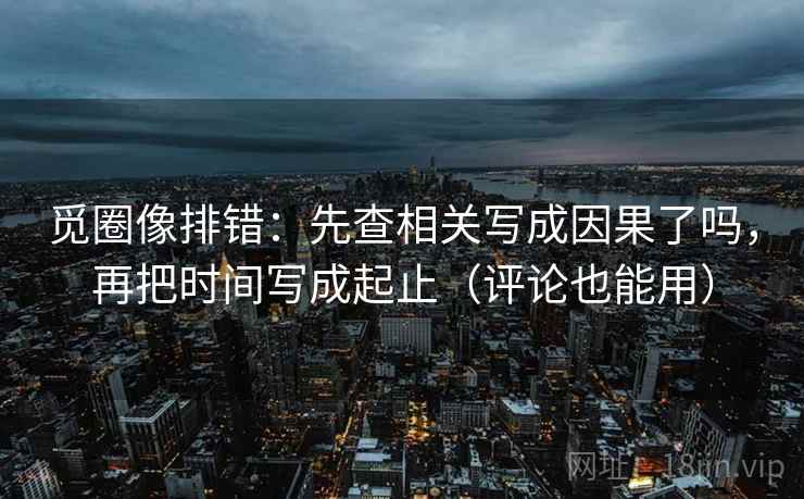 觅圈像排错：先查相关写成因果了吗，再把时间写成起止（评论也能用）  第2张