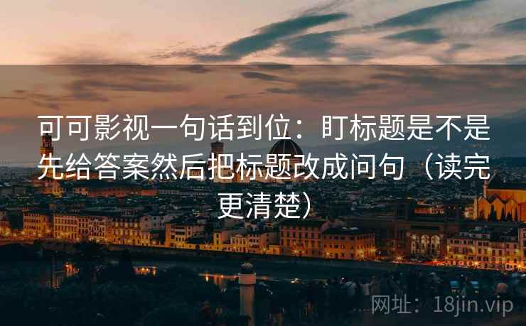 可可影视一句话到位：盯标题是不是先给答案然后把标题改成问句（读完更清楚）